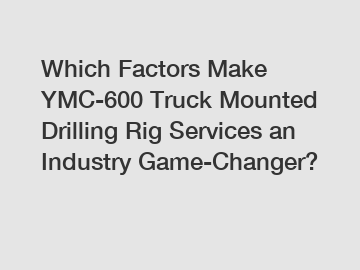 Which Factors Make YMC-600 Truck Mounted Drilling Rig Services an Industry Game-Changer?