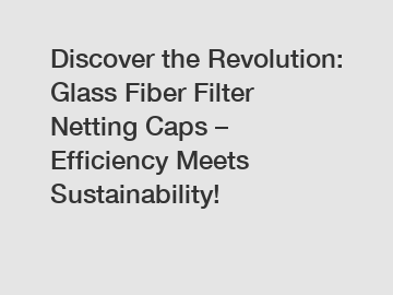 Discover the Revolution: Glass Fiber Filter Netting Caps – Efficiency Meets Sustainability!