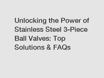 Unlocking the Power of Stainless Steel 3-Piece Ball Valves: Top Solutions & FAQs