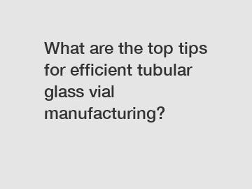 What are the top tips for efficient tubular glass vial manufacturing?