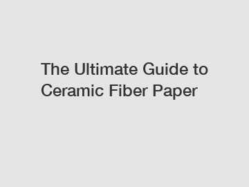 The Ultimate Guide to Ceramic Fiber Paper