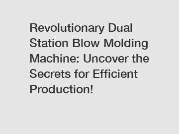 Revolutionary Dual Station Blow Molding Machine: Uncover the Secrets for Efficient Production!