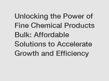 Unlocking the Power of Fine Chemical Products Bulk: Affordable Solutions to Accelerate Growth and Efficiency