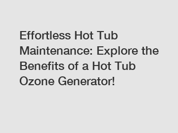 Effortless Hot Tub Maintenance: Explore the Benefits of a Hot Tub Ozone Generator!