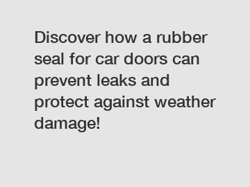 Discover how a rubber seal for car doors can prevent leaks and protect against weather damage!