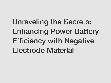 Unraveling the Secrets: Enhancing Power Battery Efficiency with Negative Electrode Material