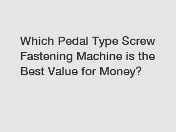 Which Pedal Type Screw Fastening Machine is the Best Value for Money?