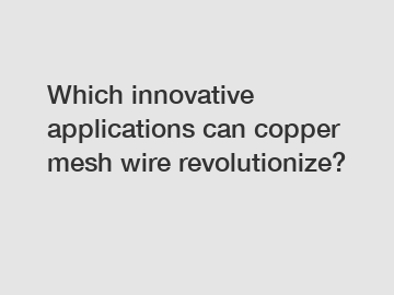 Which innovative applications can copper mesh wire revolutionize?