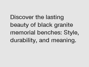 Discover the lasting beauty of black granite memorial benches: Style, durability, and meaning.