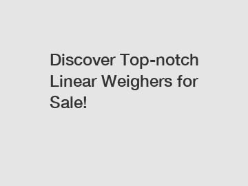 Discover Top-notch Linear Weighers for Sale!