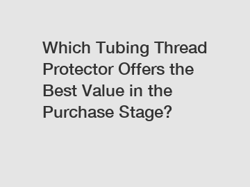 Which Tubing Thread Protector Offers the Best Value in the Purchase Stage?