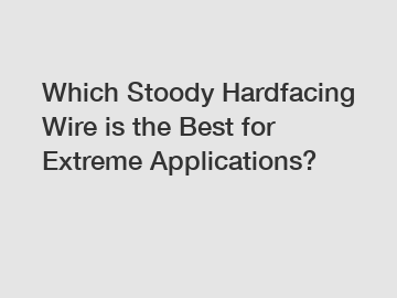 Which Stoody Hardfacing Wire is the Best for Extreme Applications?