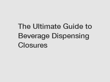 The Ultimate Guide to Beverage Dispensing Closures