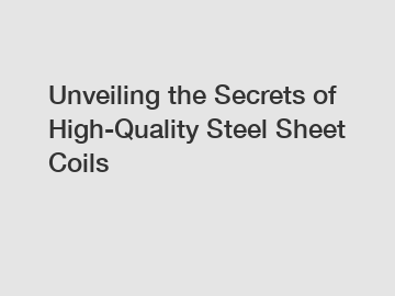 Unveiling the Secrets of High-Quality Steel Sheet Coils