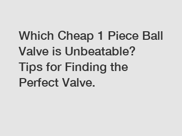 Which Cheap 1 Piece Ball Valve is Unbeatable? Tips for Finding the Perfect Valve.