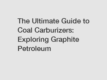 The Ultimate Guide to Coal Carburizers: Exploring Graphite Petroleum